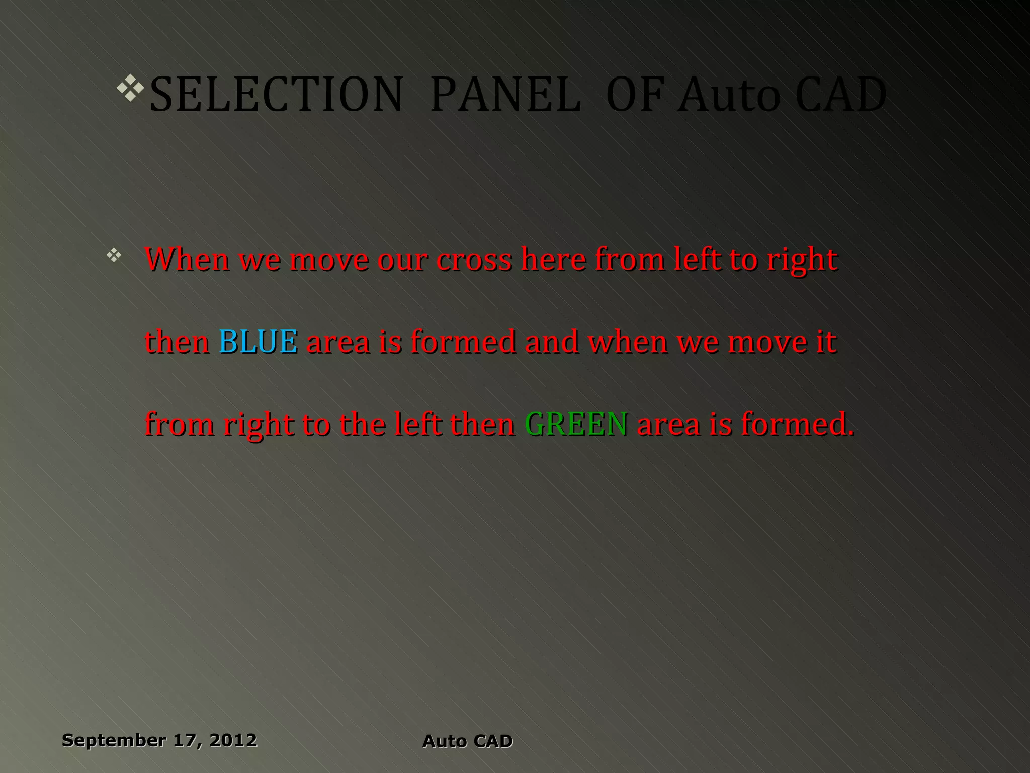 SELECTION            PANEL OF Auto CAD

      When we move our cross here from left to right

       then BLUE area is formed and when we move it

       from right to the left then GREEN area is formed.




September 17, 2012        Auto CAD
 