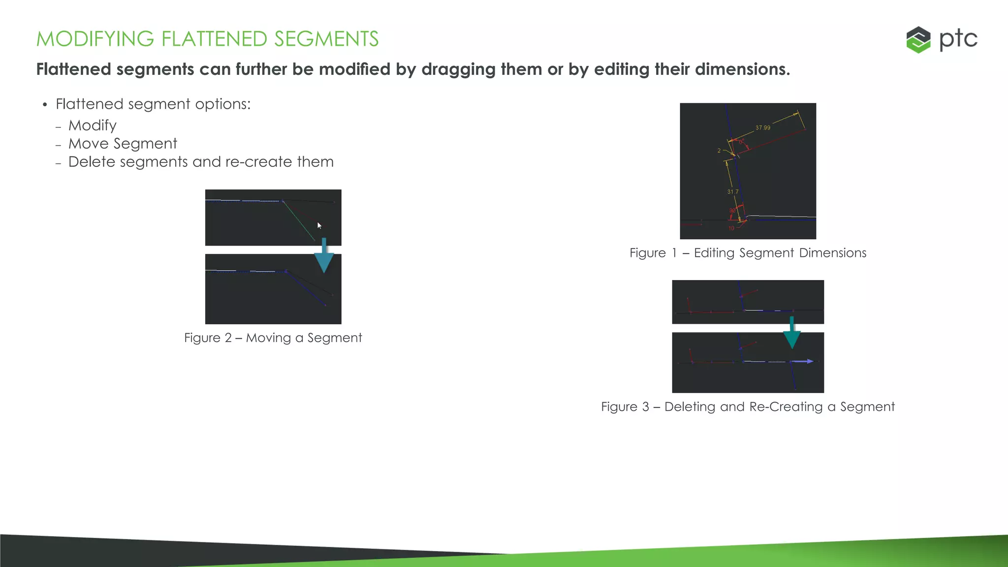 MODIFYING FLATTENED SEGMENTS
Flattened segments can further be modified by dragging them or by editing their dimensions.
Figure 1 – Editing Segment Dimensions
• Flattened segment options:
– Modify
– Move Segment
– Delete segments and re-create them
Figure 2 – Moving a Segment
Figure 3 – Deleting and Re-Creating a Segment
 