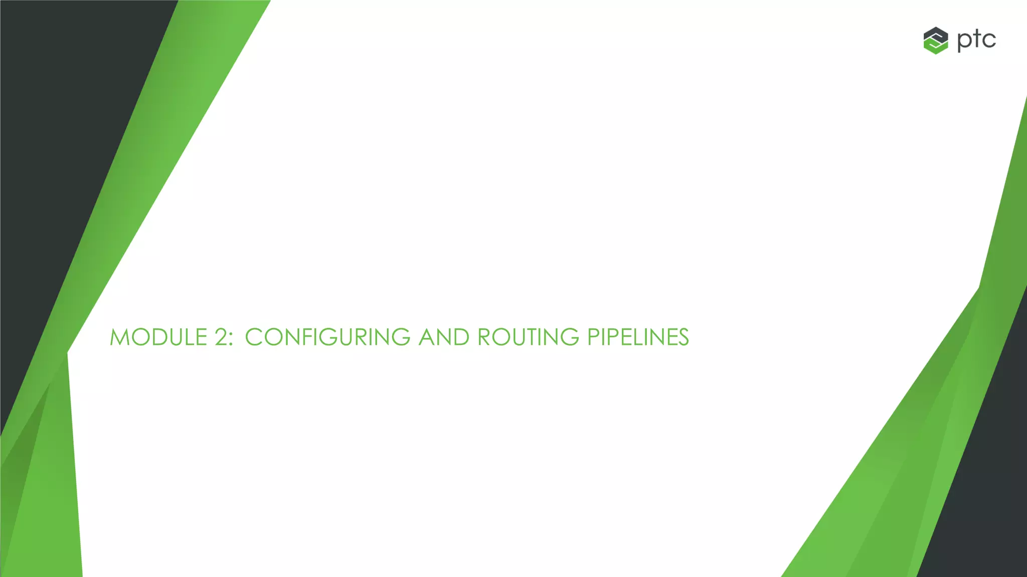 MODULE 2: CONFIGURING AND ROUTING PIPELINES
 