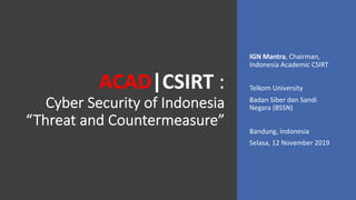ACAD|CSIRT :
Cyber Security of Indonesia
“Threat and Countermeasure”
IGN Mantra, Chairman,
Indonesia Academic CSIRT
Telkom University
Badan Siber dan Sandi
Negara (BSSN)
Bandung, Indonesia
Selasa, 12 November 2019
 
