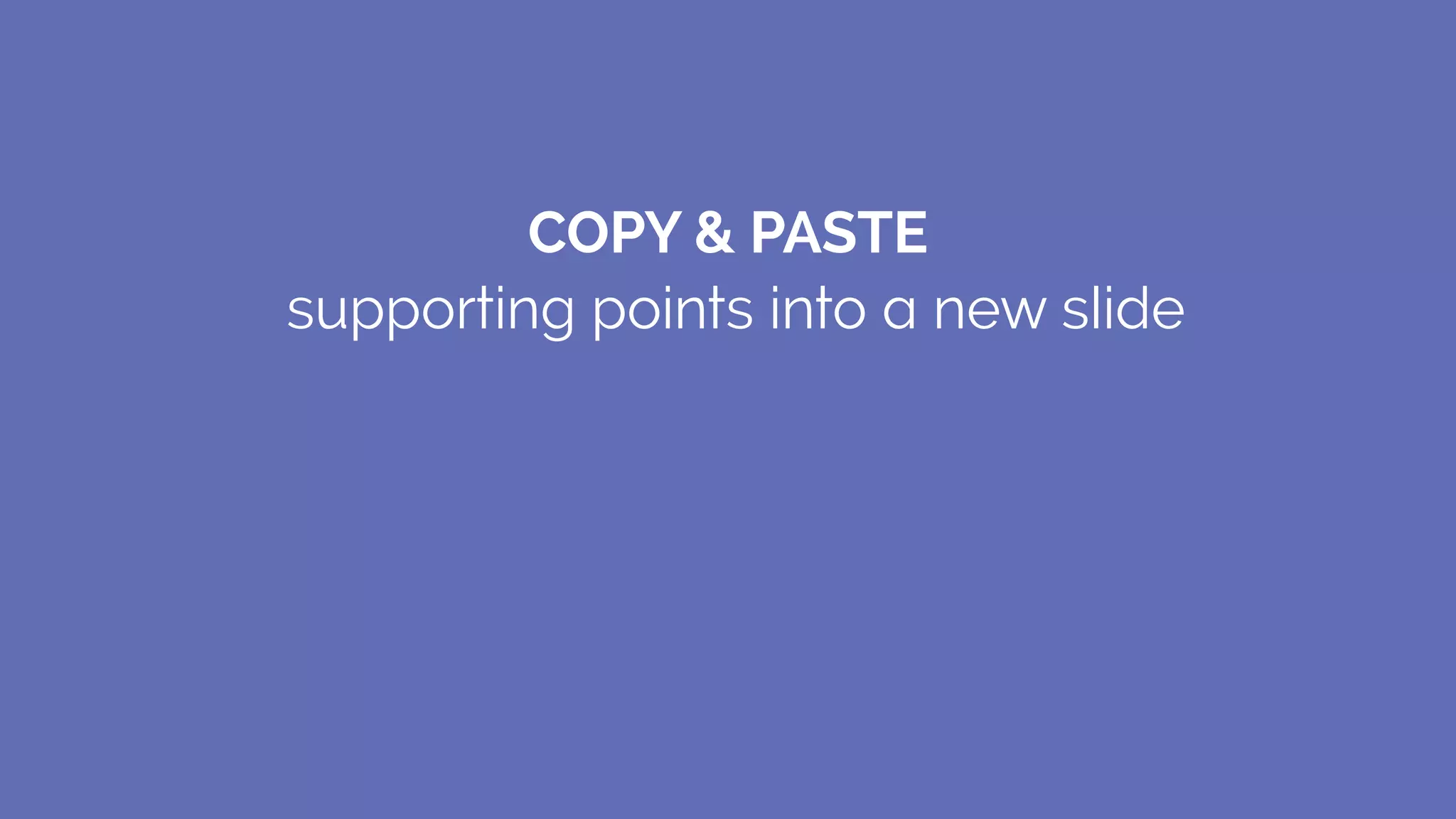 COPY & PASTE
supporting points into a new slide
 
