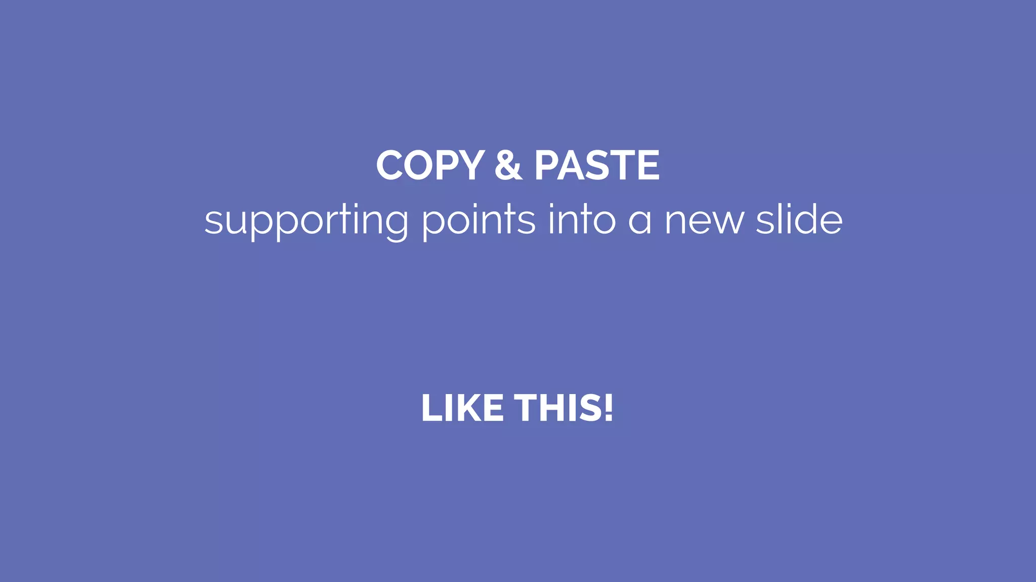 LIKE THIS!
COPY & PASTE
supporting points into a new slide
 