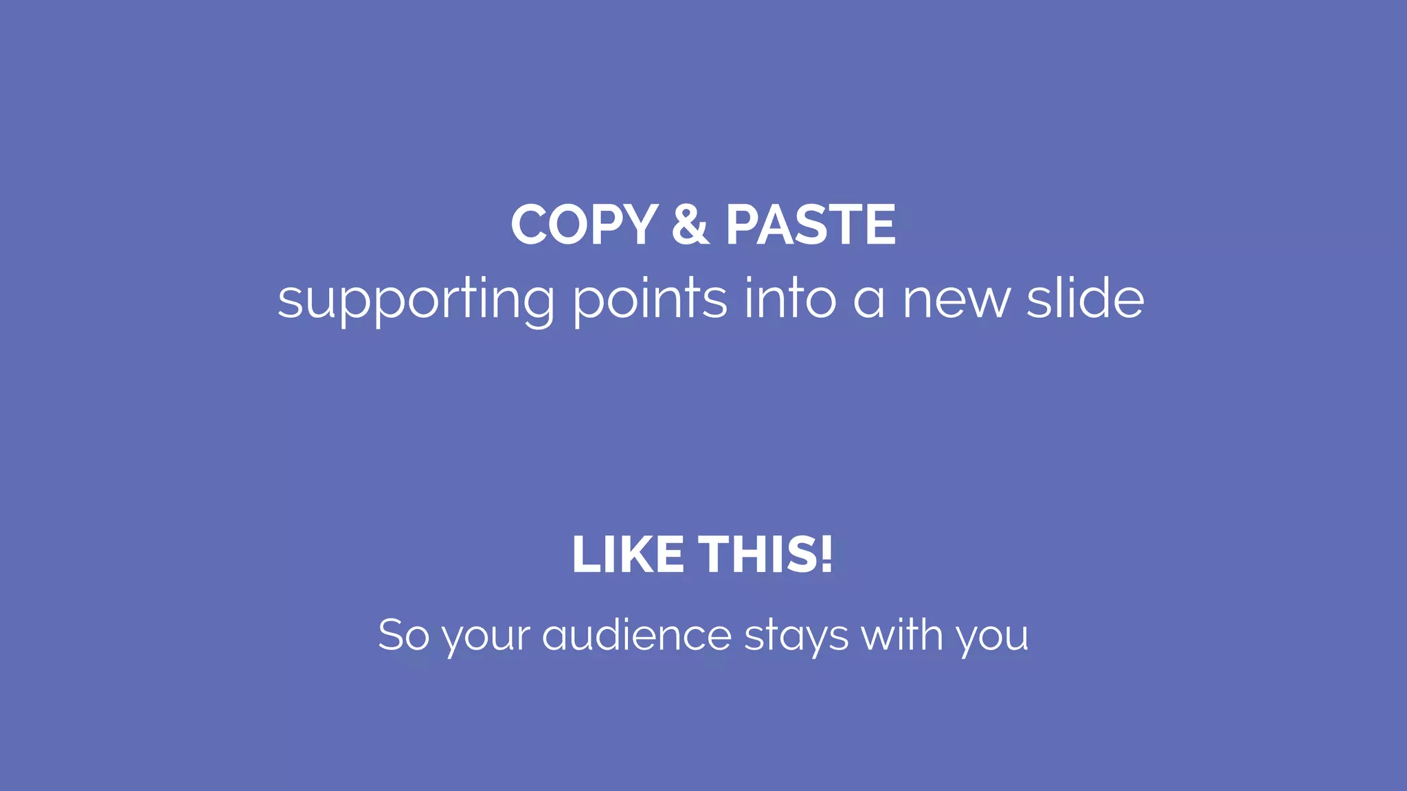 So your audience stays with you
LIKE THIS!
COPY & PASTE
supporting points into a new slide
 
