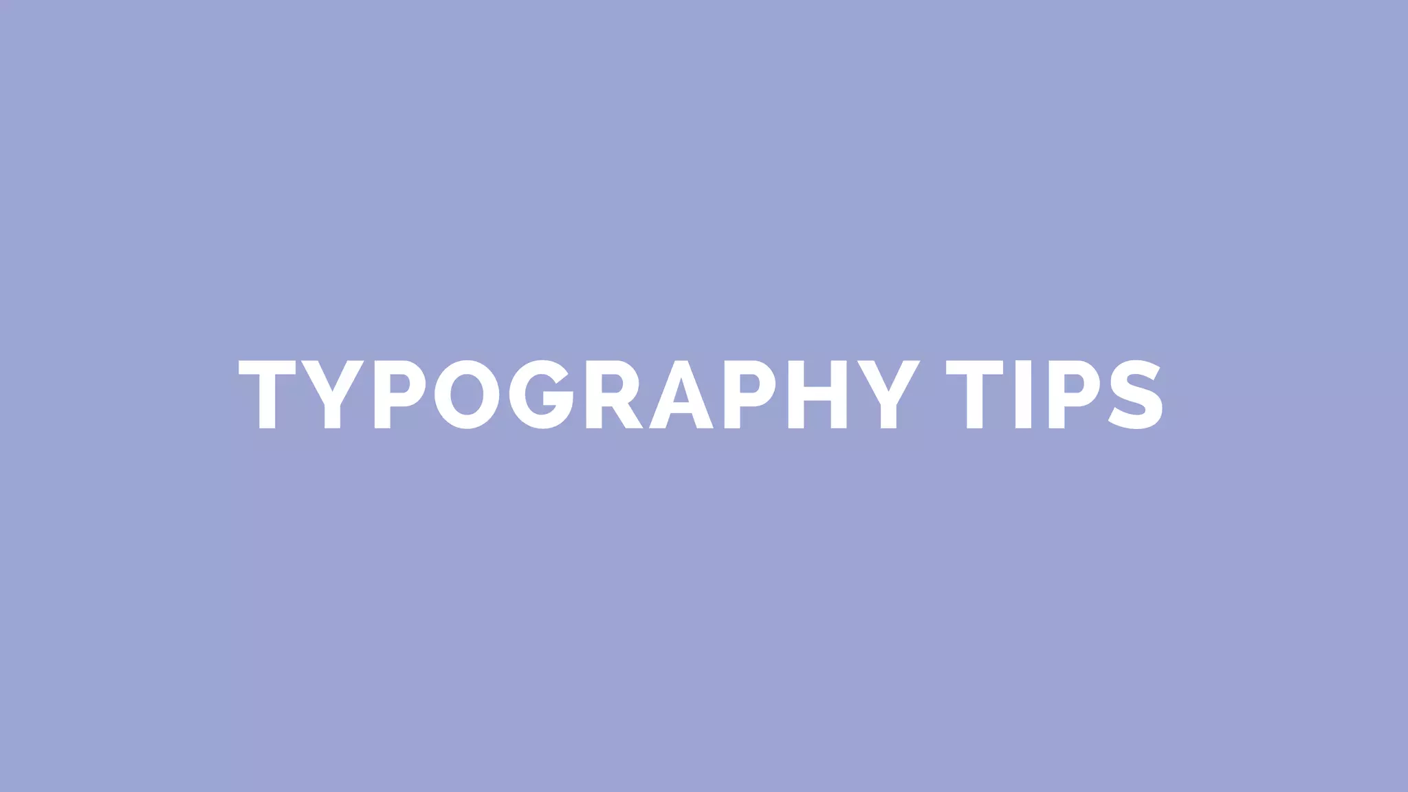 TYPOGRAPHY TIPS
 