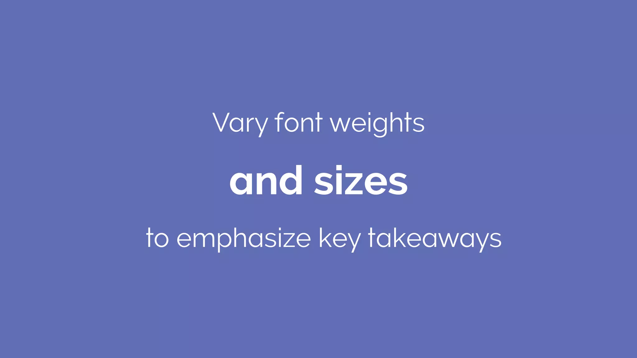 Vary font weights
to emphasize key takeaways
and sizes
 