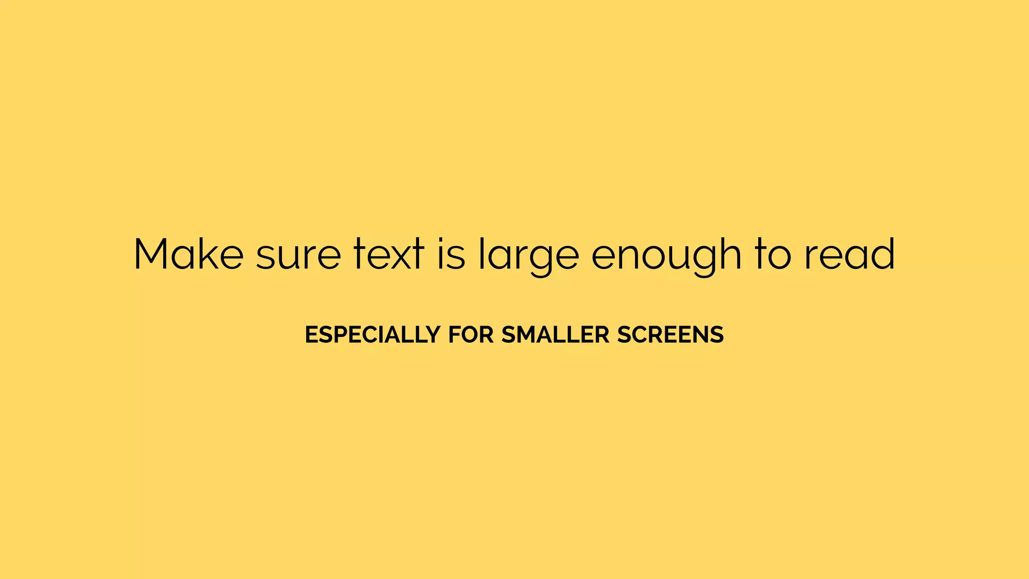 Make sure text is large enough to read
ESPECIALLY FOR SMALLER SCREENS
 