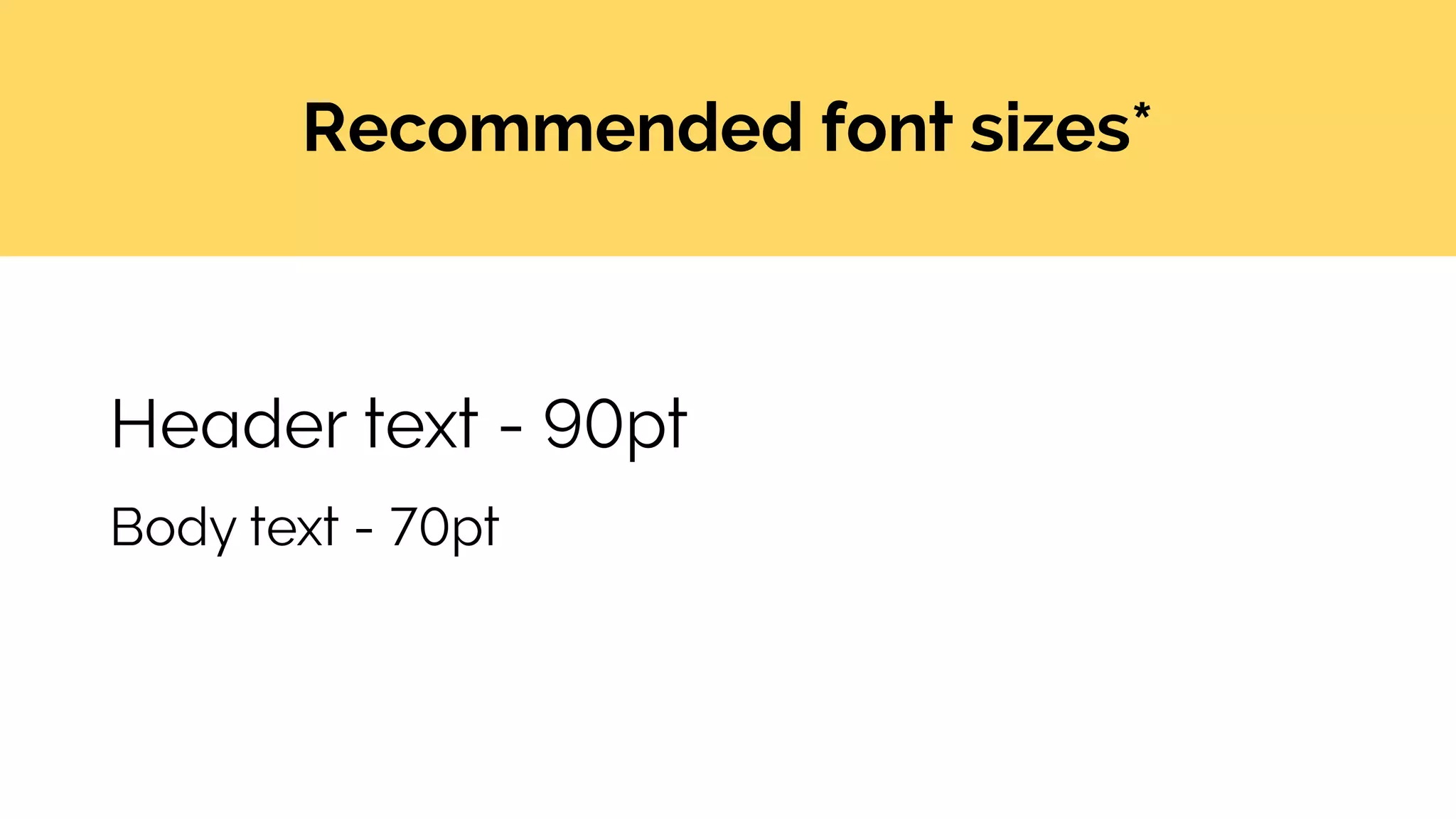 Recommended font sizes*
Header text - 90pt
Body text - 70pt
 