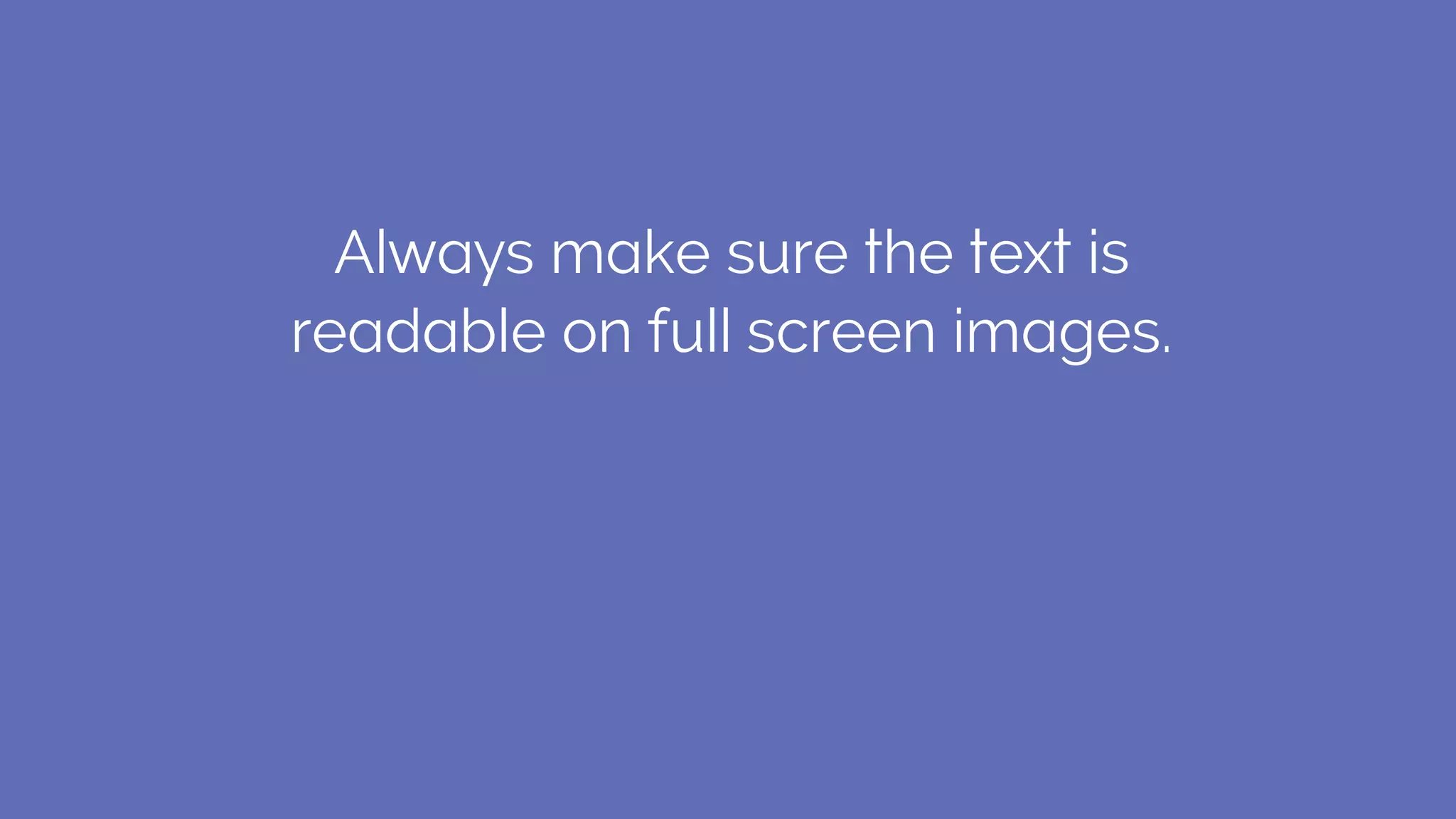Always make sure the text is
readable on full screen images.
 