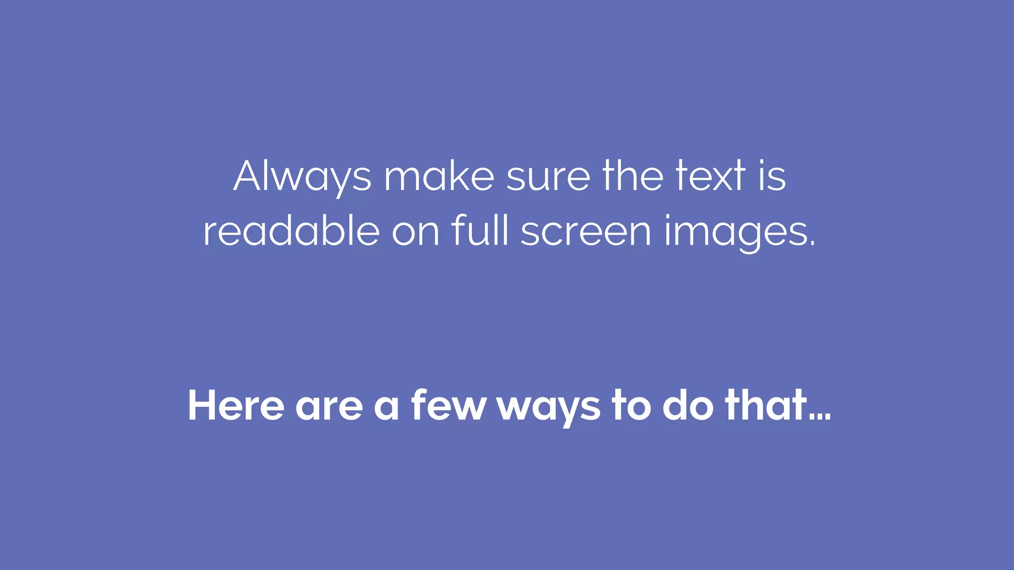 Always make sure the text is
readable on full screen images.
Here are a few ways to do that…
 