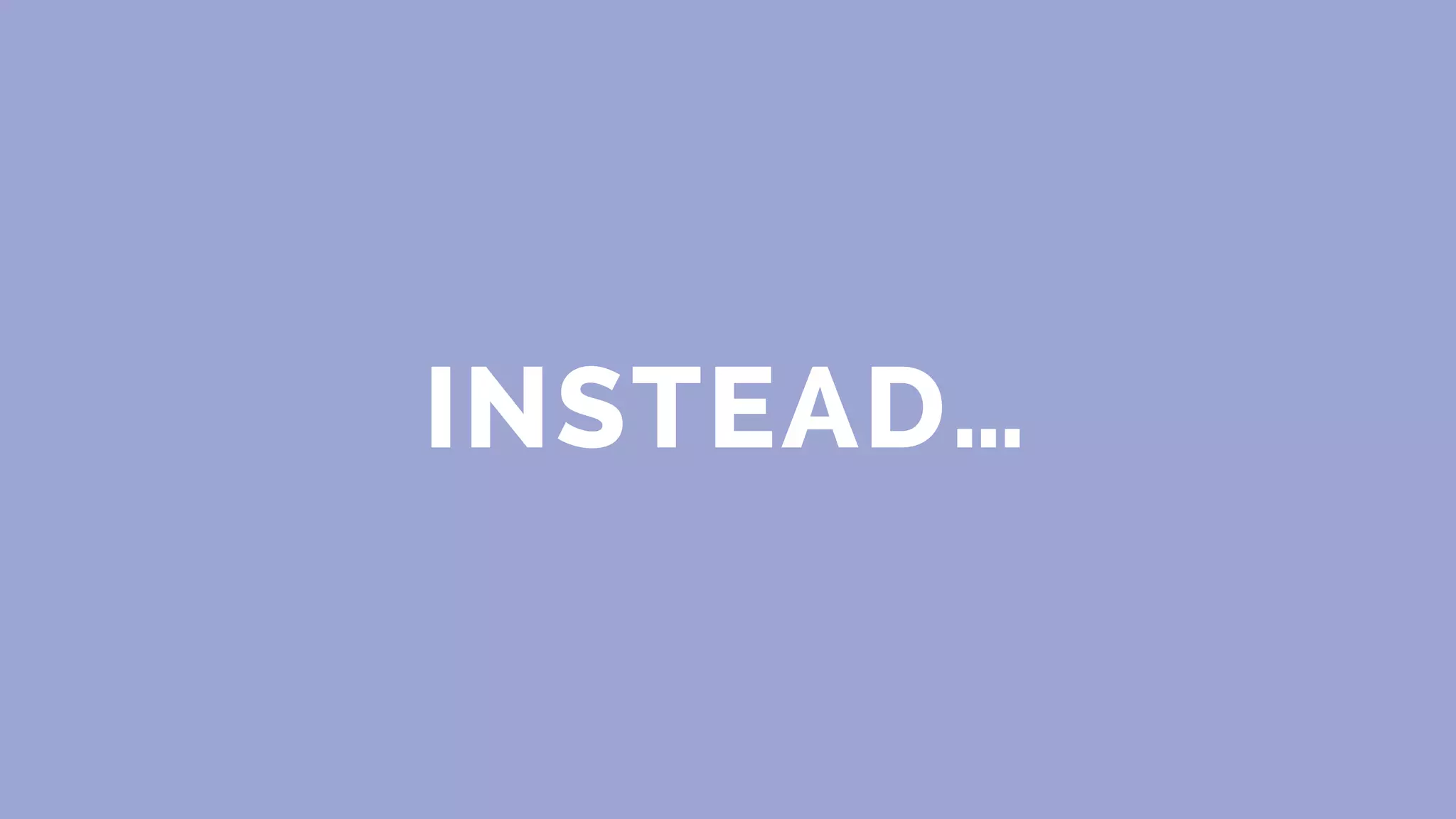 INSTEAD…
 