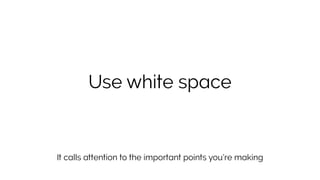 It calls attention to the important points you’re making
Use white space
 