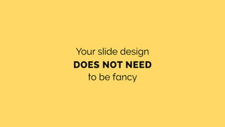 Your slide design
DOES NOT NEED
to be fancy
 