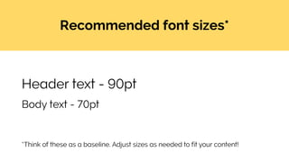 Recommended font sizes*
*Think of these as a baseline. Adjust sizes as needed to fit your content!
Header text - 90pt
Body text - 70pt
 
