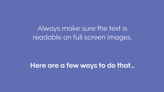 Always make sure the text is
readable on full screen images.
Here are a few ways to do that…
 