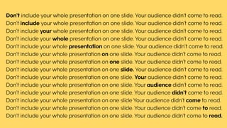 Don’t include your whole presentation on one slide. Your audience didn’t come to read.
Don’t include your whole presentation on one slide. Your audience didn’t come to read.
Don’t include your whole presentation on one slide. Your audience didn’t come to read.
Don’t include your whole presentation on one slide. Your audience didn’t come to read.
Don’t include your whole presentation on one slide. Your audience didn’t come to read.
Don’t include your whole presentation on one slide. Your audience didn’t come to read.
Don’t include your whole presentation on one slide. Your audience didn’t come to read.
Don’t include your whole presentation on one slide. Your audience didn’t come to read.
Don’t include your whole presentation on one slide. Your audience didn’t come to read.
Don’t include your whole presentation on one slide. Your audience didn’t come to read.
Don’t include your whole presentation on one slide. Your audience didn’t come to read.
Don’t include your whole presentation on one slide Your audience didn’t come to read.
Don’t include your whole presentation on one slide. Your audience didn’t come to read.
Don’t include your whole presentation on one slide. Your audience didn’t come to read.
 