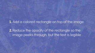 1. Add a colored rectangle on top of the image
Reduce the opacity of the rectangle so the
image peeks through, but the text is legible
2.
 