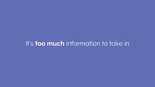 It’s too much information to take in
 