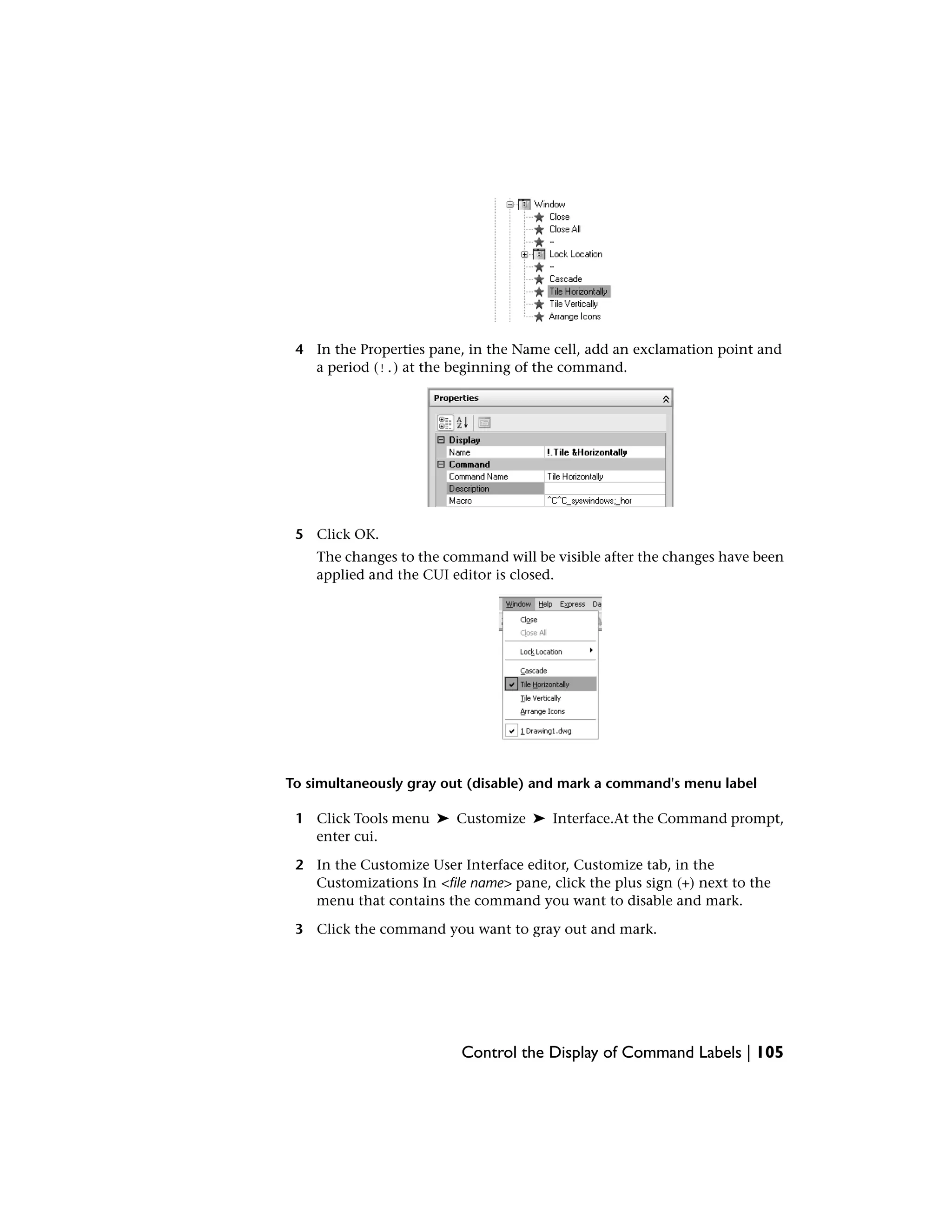 4 In the Properties pane, in the Name cell, add an exclamation point and
a period (!.) at the beginning of the command.
5 Click OK.
The changes to the command will be visible after the changes have been
applied and the CUI editor is closed.
To simultaneously gray out (disable) and mark a command's menu label
1 Click Tools menu ➤ Customize ➤ Interface.At the Command prompt,
enter cui.
2 In the Customize User Interface editor, Customize tab, in the
Customizations In <file name> pane, click the plus sign (+) next to the
menu that contains the command you want to disable and mark.
3 Click the command you want to gray out and mark.
Control the Display of Command Labels | 105
 