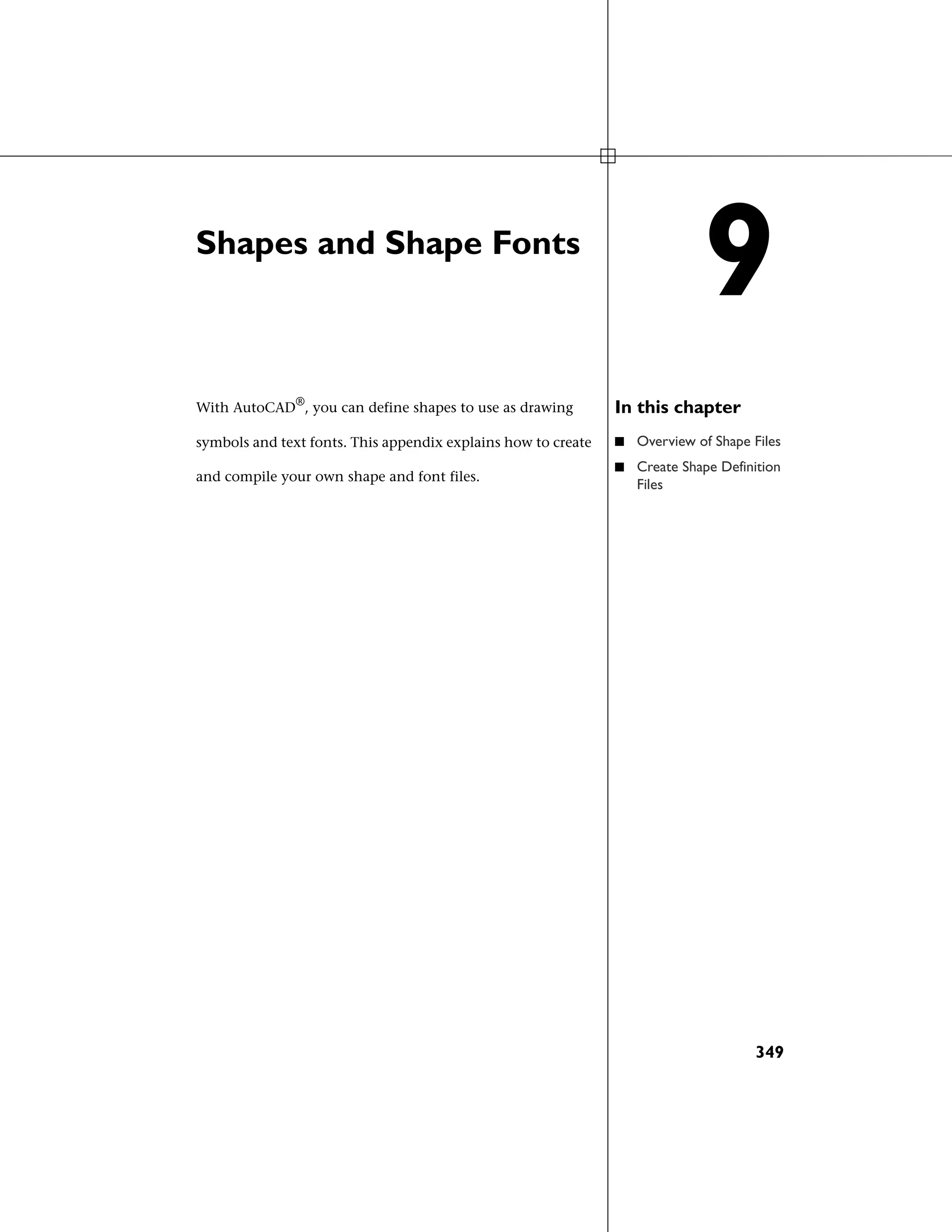 Shapes and Shape Fonts
In this chapterWith AutoCAD®
, you can define shapes to use as drawing
symbols and text fonts. This appendix explains how to create
and compile your own shape and font files.
■ Overview of Shape Files
■ Create Shape Definition
Files
9
349
 