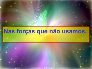 Nas forças que não usamos,   