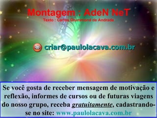 Montagem : AdeN NeT Texto : Carlos Drummond de Andrade [email_address] Se você gosta de receber mensagem de motivação e reflexão, informes de cursos ou de futuras viagens do nosso grupo, receba  gratuitamente , cadastrando-se no site:  www.paulolacava.com.br 