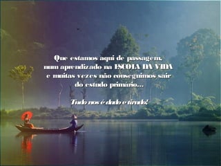 Que estamos aqui de passagem,Que estamos aqui de passagem,
num aprendizado na ESCOLA DA VIDAnum aprendizado na ESCOLA DA VIDA
e muitas vezes não conseguimos saire muitas vezes não conseguimos sair
do estudo primário...do estudo primário...
Tudonos édadoetirado!Tudonos édadoetirado!
 