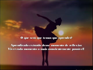 O que será que temos que aprender?O que será que temos que aprender?
Aprendizado extraído desse momento de reflexão:Aprendizado extraído desse momento de reflexão:
Vivercada momento o mais conscientemente possível!Vivercada momento o mais conscientemente possível!
 