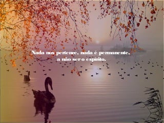 Nada nos pertence, nada é permanente,
a não sero espírito.
 