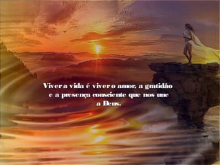 Vivera vida é vivero amor, a gratidãoVivera vida é vivero amor, a gratidão
e a presença consciente que nos unee a presença consciente que nos une
a Deus.a Deus.
 