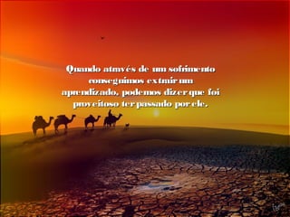Quando através de um sofrimentoQuando através de um sofrimento
conseguimos extrairumconseguimos extrairum
aprendizado, podemos dizerque foiaprendizado, podemos dizerque foi
proveitoso terpassado porele.proveitoso terpassado porele.
 