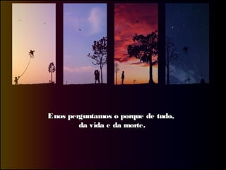 Enos perguntamos o porque de tudo,Enos perguntamos o porque de tudo,
da vida e da morte.da vida e da morte.
 