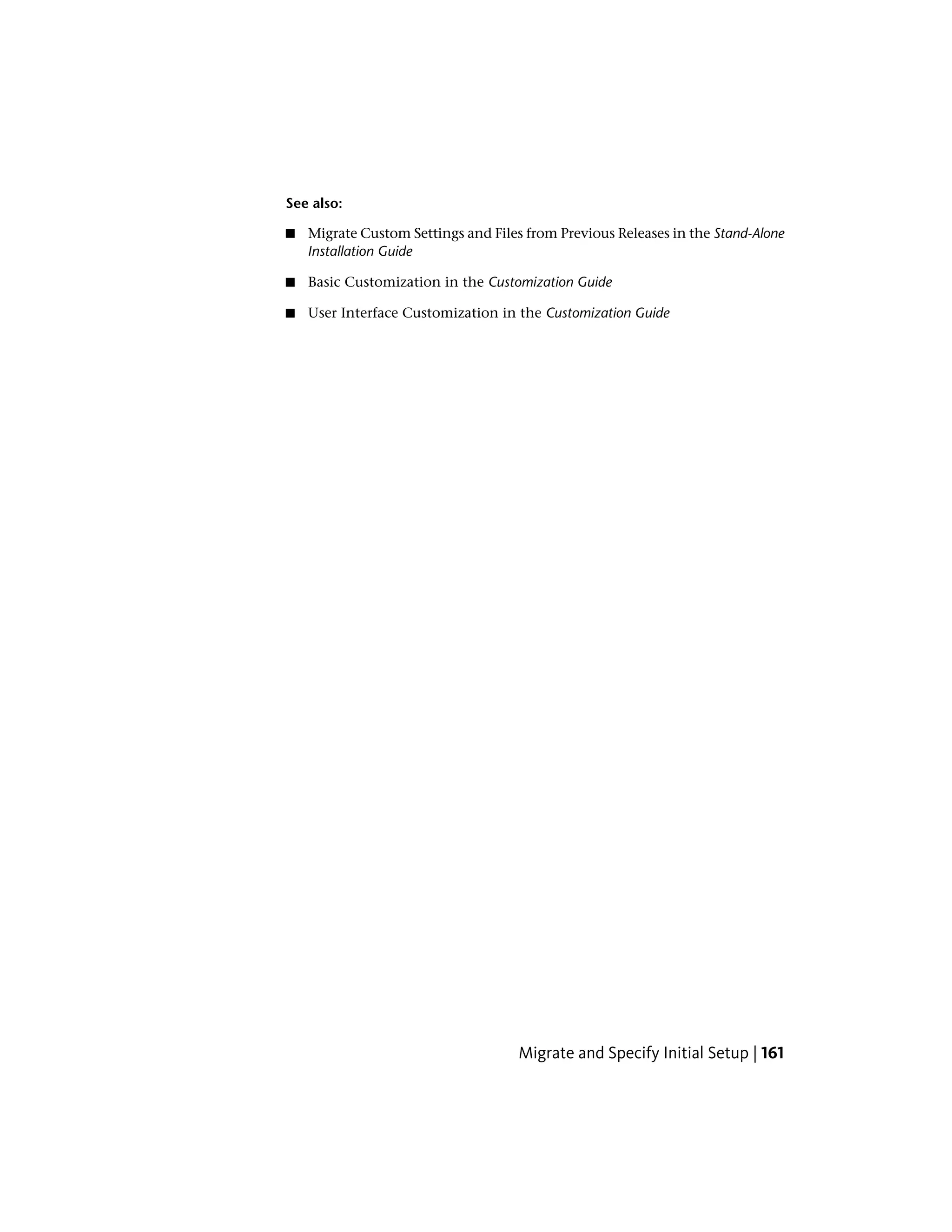 See also:
■ Migrate Custom Settings and Files from Previous Releases in the Stand-Alone
Installation Guide
■ Basic Customization in the Customization Guide
■ User Interface Customization in the Customization Guide
Migrate and Specify Initial Setup | 161
 