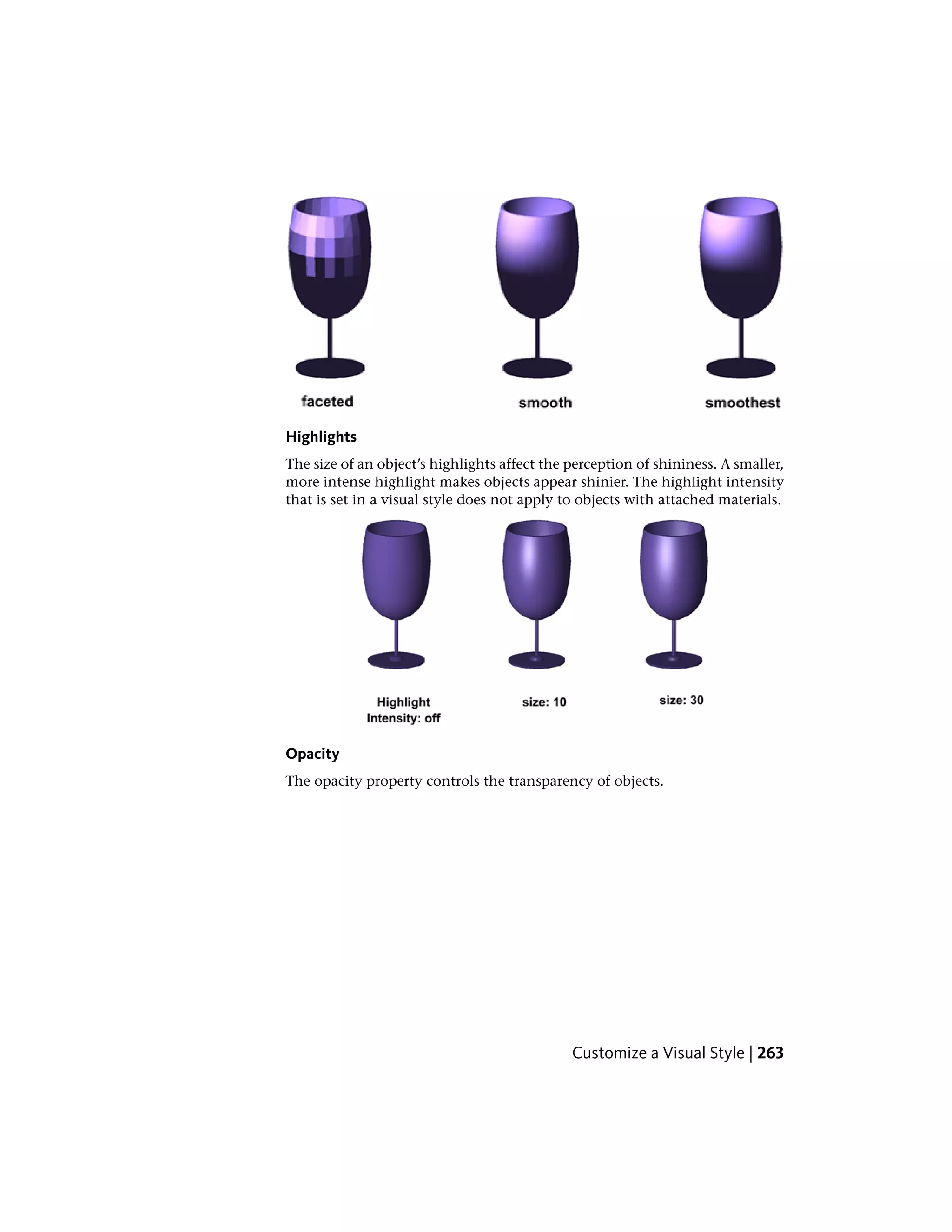 Highlights
The size of an object’s highlights affect the perception of shininess. A smaller,
more intense highlight makes objects appear shinier. The highlight intensity
that is set in a visual style does not apply to objects with attached materials.
Opacity
The opacity property controls the transparency of objects.
Customize a Visual Style | 263
 