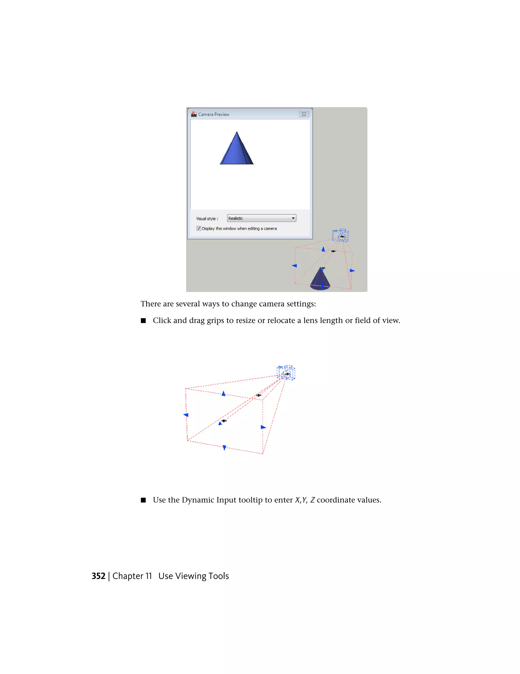 There are several ways to change camera settings:
■ Click and drag grips to resize or relocate a lens length or field of view.
■ Use the Dynamic Input tooltip to enter X,Y, Z coordinate values.
352 | Chapter 11 Use Viewing Tools
 