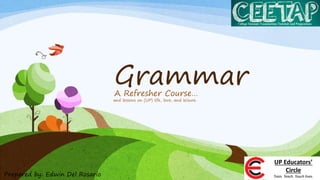 Grammar 
A Refresher Course… 
UP Educators’ 
Circle 
and lessons on (UP) life, love, and leisure. 
Prepared by: Edwin Del Rosario Train. Teach. Touch lives. 
 