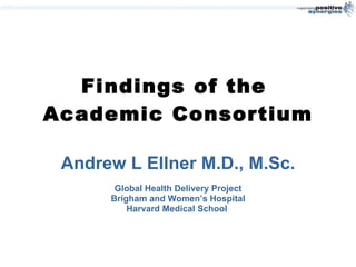 Findings of the  Academic Consortium Andrew L Ellner M.D., M.Sc. Global Health Delivery Project Brigham and Women’s Hospital Harvard Medical School  