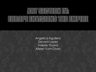 Art Section IV:Europe Envisions the Empire Angelica Aguilera Devora Lopez Valerie Ybarra Aileen Yum-Chan 
