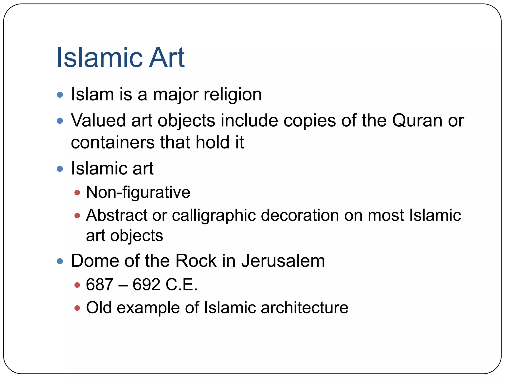 Islamic ArtIslam is a major religionValued art objects include copies of the Quran or containers that hold itIslamic artNon-figurativeAbstract or calligraphic decoration on most Islamic art objectsDome of the Rock in Jerusalem687 – 692 C.E.Old example of Islamic architecture