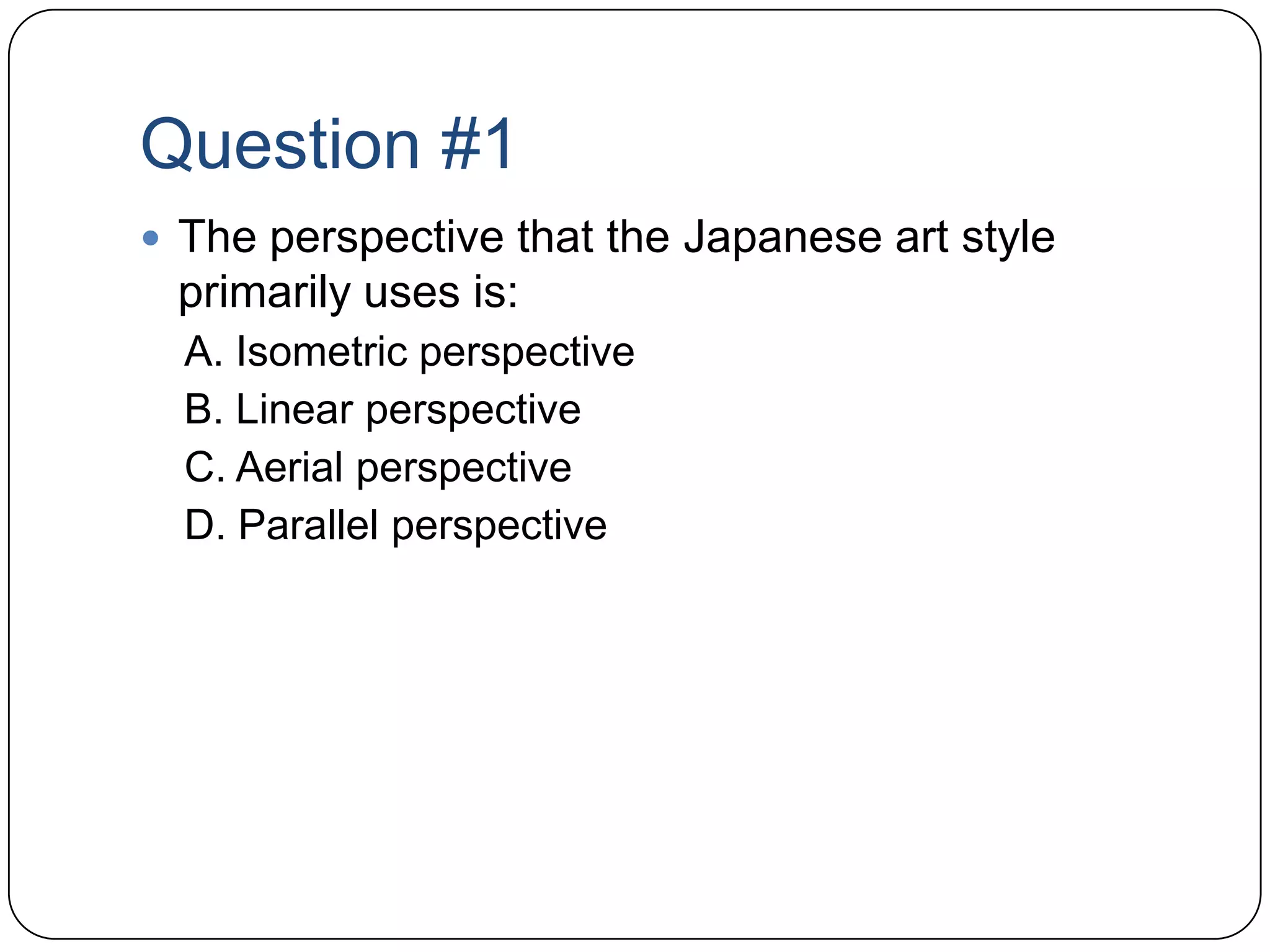 Question #1The perspective that the Japanese art style primarily uses is:A. Isometric perspectiveB. Linear perspectiveC. Aerial perspectiveD. Parallel perspective