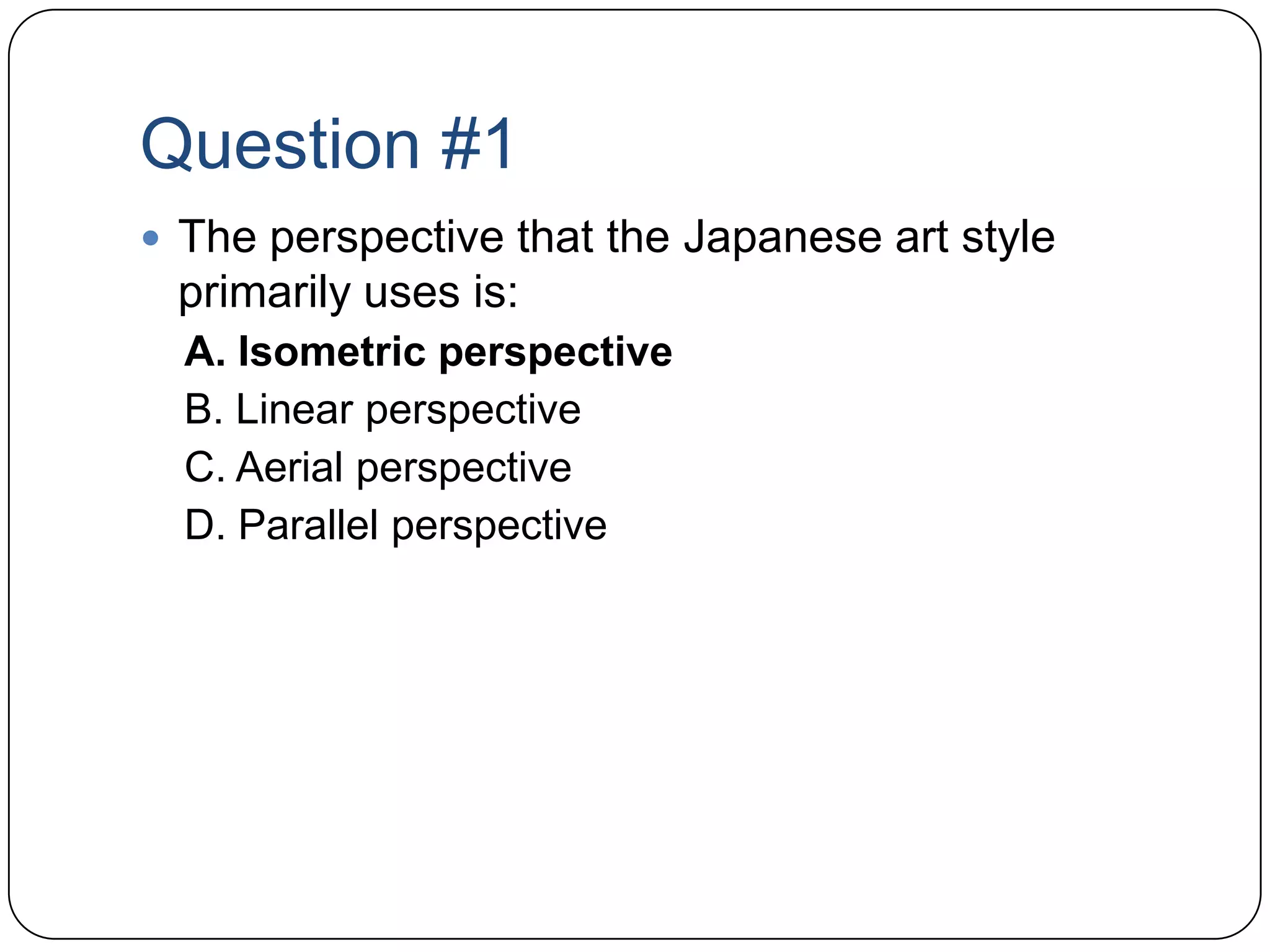 Question #1The perspective that the Japanese art style primarily uses is:A. Isometric perspectiveB. Linear perspectiveC. Aerial perspectiveD. Parallel perspective