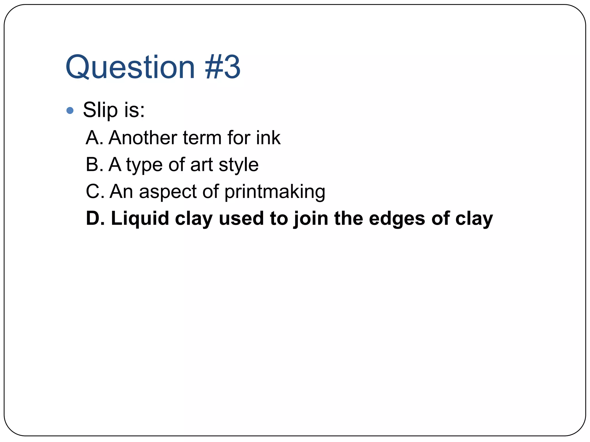 Question #3Slip is:A. Another term for inkB. A type of art styleC. An aspect of printmakingD. Liquid clay used to join the edges of clay