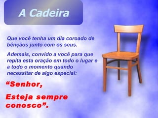 “ Senhor, Esteja sempre conosco”. Que você tenha um dia coroado de bênçãos junto com os seus. Ademais, convido a você para que repita esta oração em todo o lugar e a todo o momento quando necessitar de algo especial: A Cadeira 