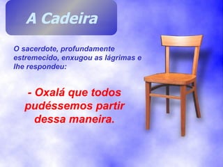 O sacerdote, profundamente estremecido, enxugou as lágrimas e lhe respondeu: - Oxalá que todos pudéssemos partir dessa maneira. A Cadeira 
