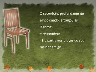 O sacerdote, profundamente emocionado, enxugou as lágrimas e respondeu: - Ele partiu nos braços do seu melhor amigo... 