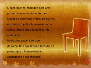 O sacerdote foi chamado para orar por um homem muito enfermo. Quando o sacerdote entrou no quarto, encontrou o pobre homem na cama com a cabeça apoiada num par de almofadas. Havia uma cadeira ao lado da cama, fato que levou o sacerdote a pensar que o homem estava aguardando a sua chegada. 