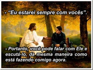 - “Eu estarei sempre com vocês”.
- Portanto, você pode falar com Ele e
escutá-lo, da mesma maneira como
está fazendo comigo agora.
 