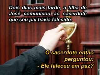 Dois dias mais tarde, a filha de
José comunicou ao sacerdote
que seu pai havia falecido.
O sacerdote então
perguntou:
- Ele faleceu em paz?
 