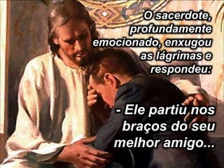 .
O sacerdote,
profundamente
emocionado, enxugou
as lágrimas e
respondeu:
- Ele partiu nos
braços do seu
melhor amigo...
 