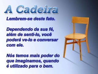 Lembrem-se deste fato.
Dependendo da sua fé,
além de senti-lo, você
poderá ve-lo e conversar
com ele.
Nós temos mais poder do
que imaginamos, quando
é utilizado para o bem.
 