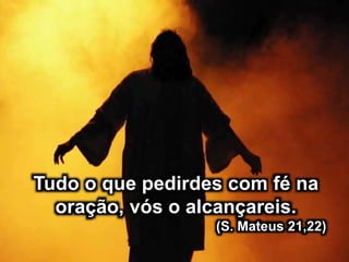 Tudo o que pedirdes com fé na
oração, vós o alcançareis.
(S. Mateus 21,22)
 